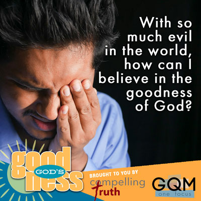 With so much evil in the world, how can I believe in the goodness of God?