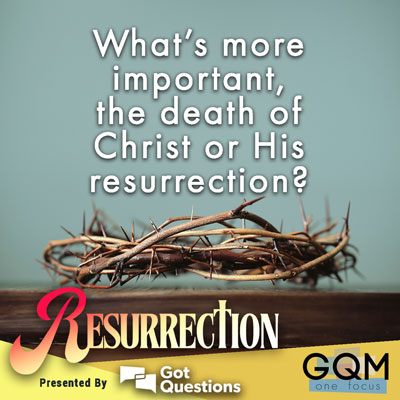 What is more important, the death of Christ or His resurrection?